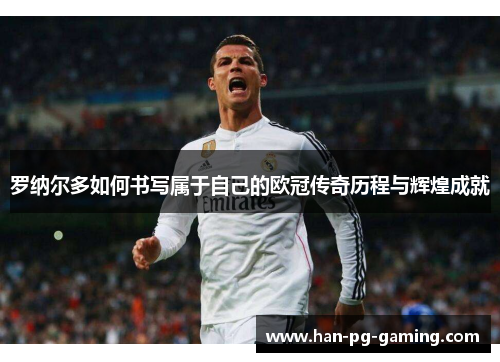 罗纳尔多如何书写属于自己的欧冠传奇历程与辉煌成就