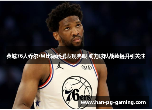 费城76人乔尔·恩比德新援表现亮眼 助力球队战绩提升引关注
