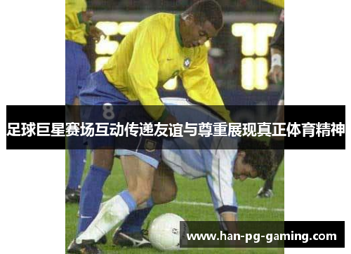 足球巨星赛场互动传递友谊与尊重展现真正体育精神 足球巨星赛场互动传递友谊与尊重展现真正体育精神