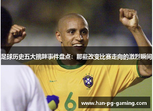 足球历史五大挑衅事件盘点：那些改变比赛走向的激烈瞬间