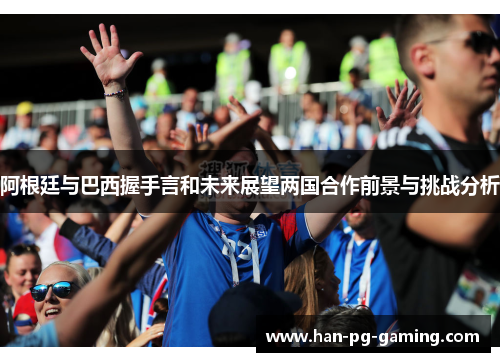 阿根廷与巴西握手言和未来展望两国合作前景与挑战分析