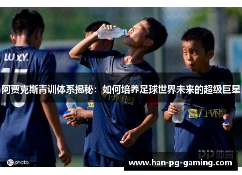 阿贾克斯青训体系揭秘：如何培养足球世界未来的超级巨星