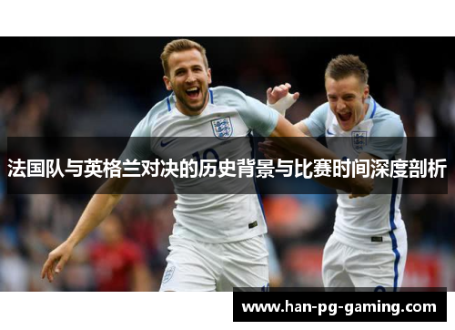 法国队与英格兰对决的历史背景与比赛时间深度剖析