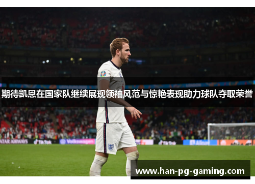 期待凯恩在国家队继续展现领袖风范与惊艳表现助力球队夺取荣誉