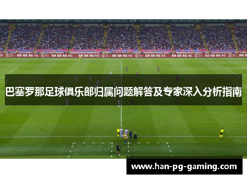 巴塞罗那足球俱乐部归属问题解答及专家深入分析指南