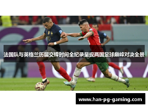 法国队与英格兰历届交锋时间全纪录呈现两国足球巅峰对决全景