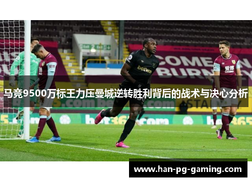 马竞9500万标王力压曼城逆转胜利背后的战术与决心分析