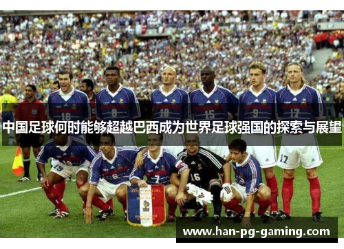 中国足球何时能够超越巴西成为世界足球强国的探索与展望 中国足球何时能够超越巴西成为世界足球强国的探索与展望