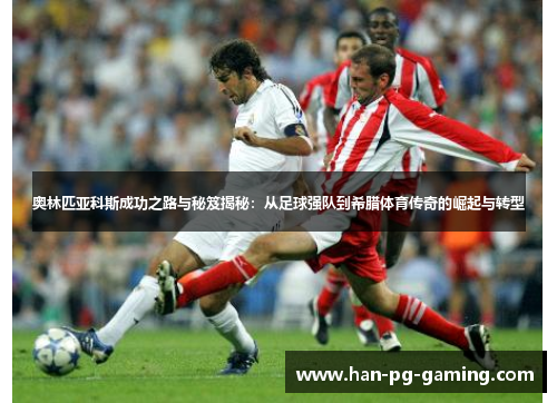 奥林匹亚科斯成功之路与秘笈揭秘:从足球强队到希腊体育传奇的崛起与转型 奥林匹亚科斯成功之路与秘笈揭秘:从足球强队到希腊体育传奇的崛起与转型