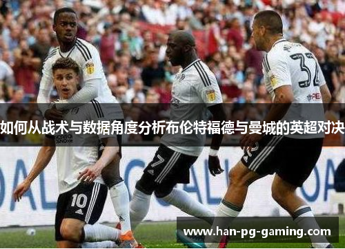如何从战术与数据角度分析布伦特福德与曼城的英超对决 如何从战术与数据角度分析布伦特福德与曼城的英超对决