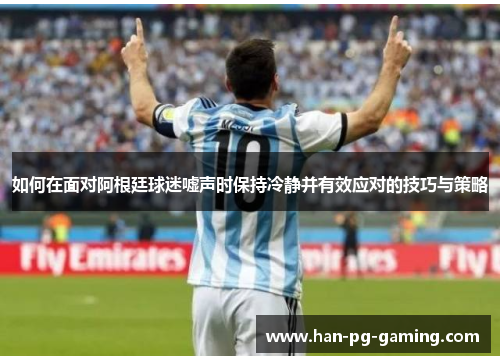 如何在面对阿根廷球迷嘘声时保持冷静并有效应对的技巧与策略
