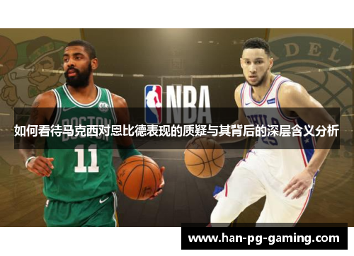 如何看待马克西对恩比德表现的质疑与其背后的深层含义分析 如何看待马克西对恩比德表现的质疑与其背后的深层含义分析