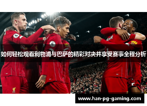 如何轻松观看利物浦与巴萨的精彩对决并享受赛事全程分析 如何轻松观看利物浦与巴萨的精彩对决并享受赛事全程分析