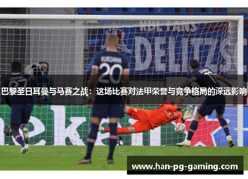 巴黎圣日耳曼与马赛之战:这场比赛对法甲荣誉与竞争格局的深远影响 巴黎圣日耳曼与马赛之战:这场比赛对法甲荣誉与竞争格局的深远影响