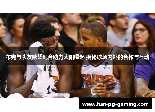 布克与队友默契配合助力太阳崛起 揭秘球场内外的合作与互动 布克与队友默契配合助力太阳崛起 揭秘球场内外的合作与互动
