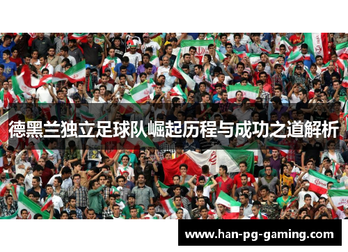 德黑兰独立足球队崛起历程与成功之道解析 德黑兰独立足球队崛起历程与成功之道解析