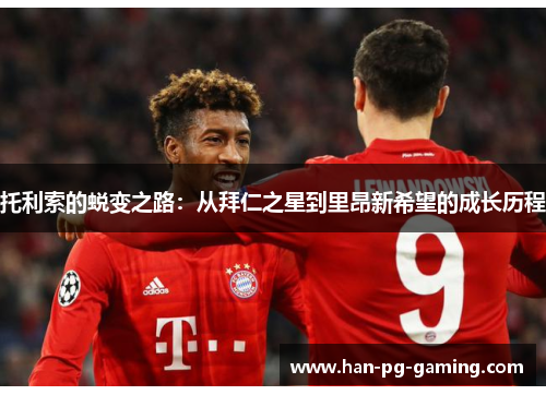 托利索的蜕变之路:从拜仁之星到里昂新希望的成长历程 托利索的蜕变之路:从拜仁之星到里昂新希望的成长历程