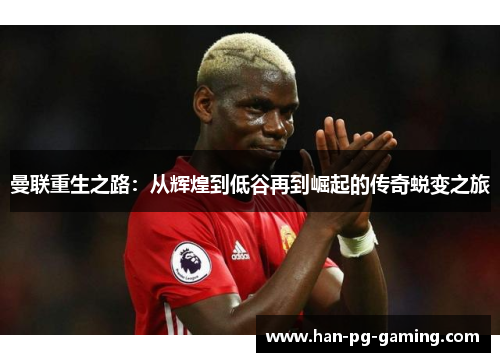 曼联重生之路：从辉煌到低谷再到崛起的传奇蜕变之旅