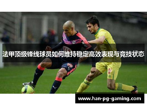 法甲顶级锋线球员如何维持稳定高效表现与竞技状态