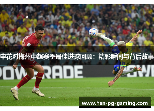 申花对梅州中超赛季最佳进球回顾：精彩瞬间与背后故事