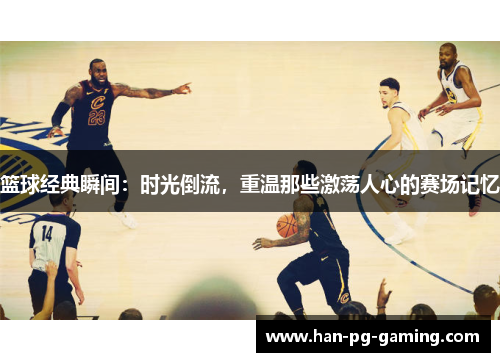 篮球经典瞬间：时光倒流，重温那些激荡人心的赛场记忆