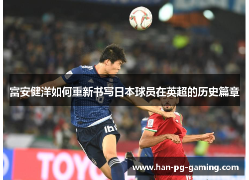 富安健洋如何重新书写日本球员在英超的历史篇章 富安健洋如何重新书写日本球员在英超的历史篇章