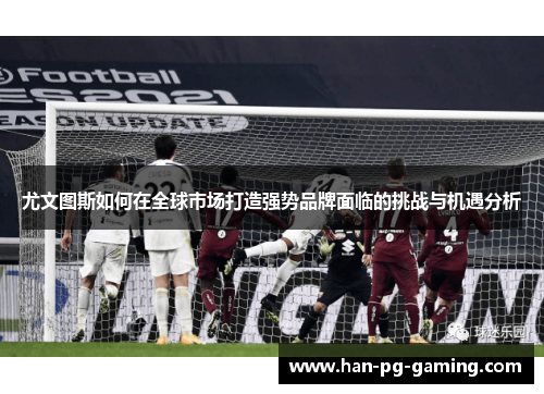 尤文图斯如何在全球市场打造强势品牌面临的挑战与机遇分析 尤文图斯如何在全球市场打造强势品牌面临的挑战与机遇分析