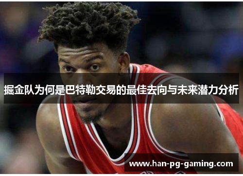 掘金队为何是巴特勒交易的最佳去向与未来潜力分析