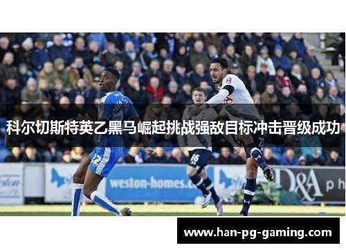 科尔切斯特英乙黑马崛起挑战强敌目标冲击晋级成功