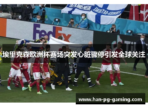 埃里克森欧洲杯赛场突发心脏骤停引发全球关注 埃里克森欧洲杯赛场突发心脏骤停引发全球关注