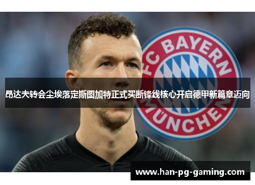 昂达夫转会尘埃落定斯图加特正式买断锋线核心开启德甲新篇章迈向 昂达夫转会尘埃落定斯图加特正式买断锋线核心开启德甲新篇章迈向