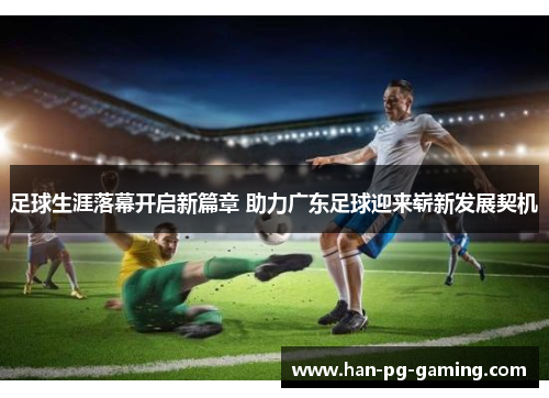 足球生涯落幕开启新篇章 助力广东足球迎来崭新发展契机