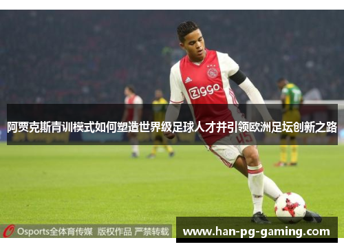 阿贾克斯青训模式如何塑造世界级足球人才并引领欧洲足坛创新之路