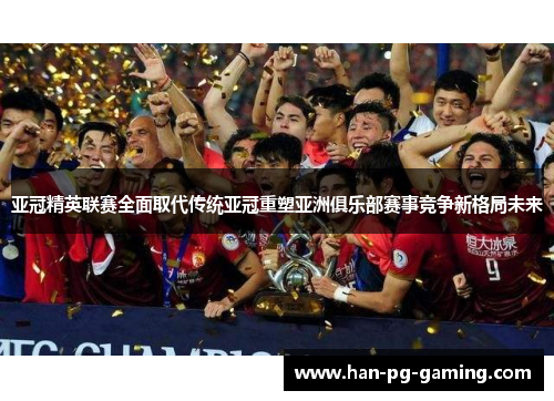 亚冠精英联赛全面取代传统亚冠重塑亚洲俱乐部赛事竞争新格局未来
