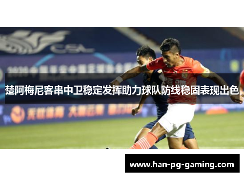 楚阿梅尼客串中卫稳定发挥助力球队防线稳固表现出色 楚阿梅尼客串中卫稳定发挥助力球队防线稳固表现出色