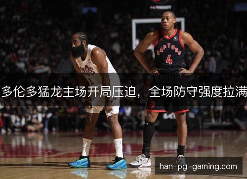 多伦多猛龙主场开局压迫，全场防守强度拉满