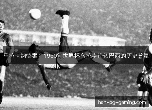 马拉卡纳惨案：1950年世界杯乌拉圭逆转巴西的历史分量